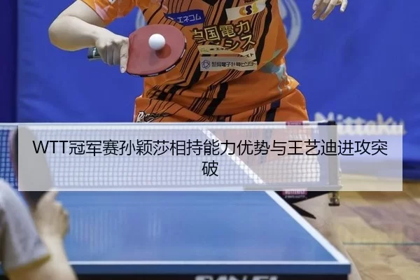 WTT冠军赛孙颖莎相持能力优势与王艺迪进攻突破