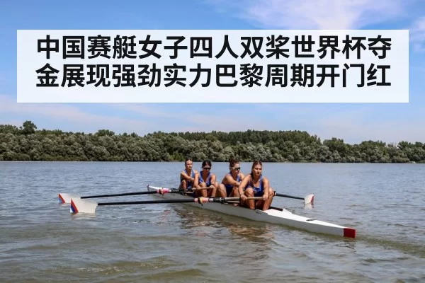 中国赛艇女子四人双桨世界杯夺金展现强劲实力巴黎周期开门红