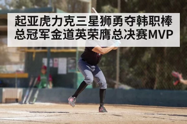 起亚虎力克三星狮勇夺韩职棒总冠军金道英荣膺总决赛MVP