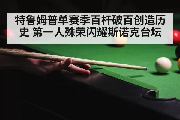 特鲁姆普单赛季百杆破百创造历史 第一人殊荣闪耀斯诺克台坛