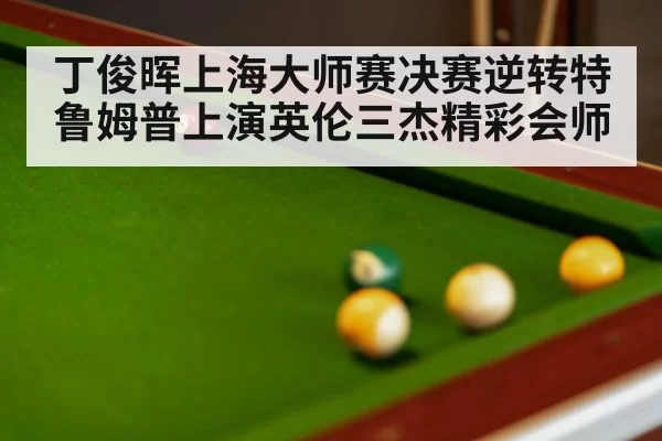 丁俊晖上海大师赛决赛逆转特鲁姆普上演英伦三杰精彩会师