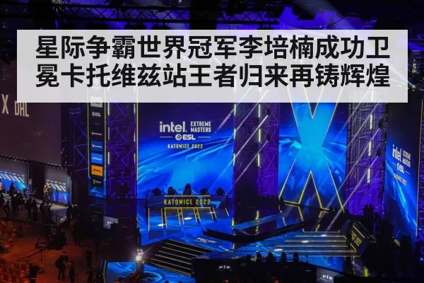 星际争霸世界冠军李培楠成功卫冕卡托维兹站王者归来再铸辉煌