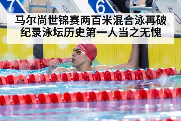 马尔尚世锦赛两百米混合泳再破纪录泳坛历史第一人当之无愧