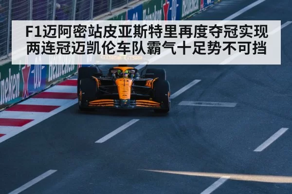 F1迈阿密站皮亚斯特里再度夺冠实现两连冠迈凯伦车队霸气十足势不可挡