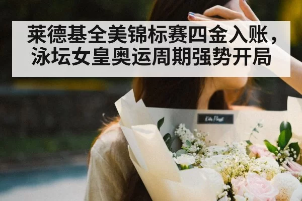 莱德基全美锦标赛四金入账,泳坛女皇奥运周期强势开局