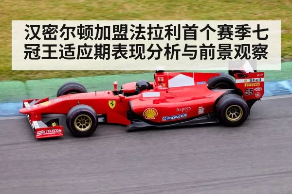 汉密尔顿加盟法拉利首个赛季七冠王适应期表现分析与前景观察