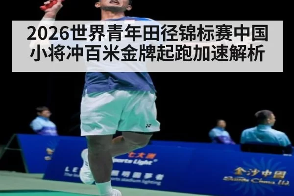 2026世界青年田径锦标赛中国小将冲百米金牌起跑加速解析